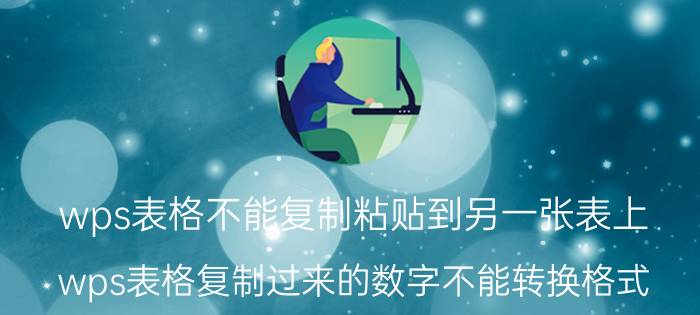 wps表格不能复制粘贴到另一张表上 wps表格复制过来的数字不能转换格式？